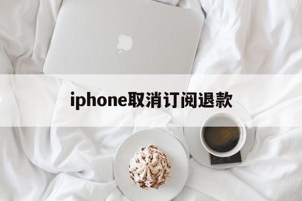 iphone取消订阅退款的简单介绍