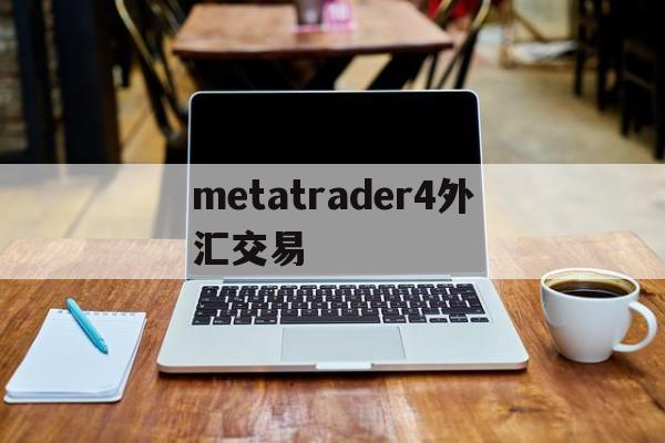 metatrader4外汇交易(metatrader4外汇交易平台)