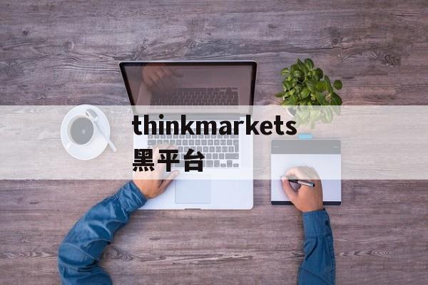 thinkmarkets黑平台的简单介绍