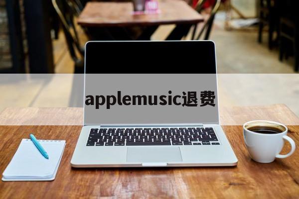 applemusic退费(applemusic怎么退费)