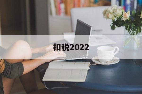 扣税2022(扣税2000的人收入工资是多少)