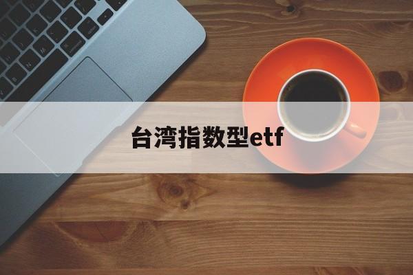 台湾指数型etf(指数型etf都有哪些)