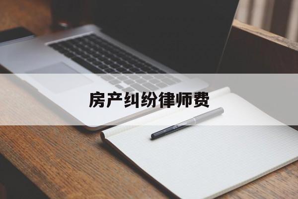 房产纠纷律师费(房地产纠纷律师费用收取标准)